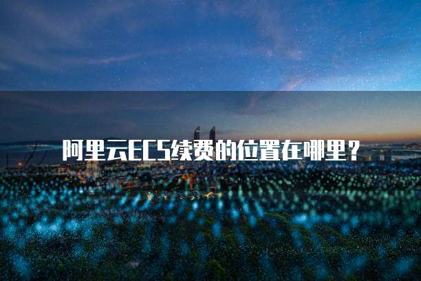 阿里云ECS续费的位置在哪里?