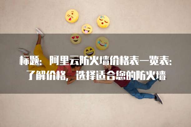 标题:阿里云防火墙价格表一览表:了解价格,选择适合您的防火墙