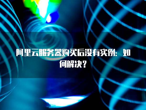 阿里云服务器购买后没有实例:如何解决?
