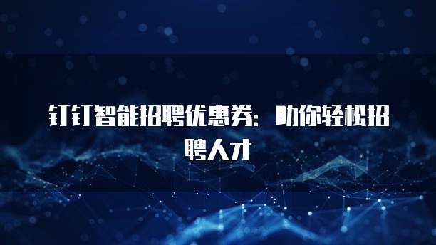 钉钉智能招聘优惠券:助你轻松招聘人才