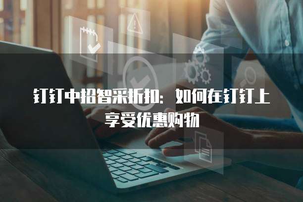 钉钉中招智采折扣:如何在钉钉上享受优惠购物