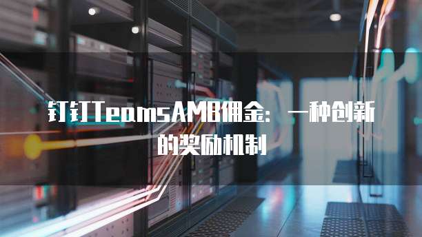 钉钉TeamsAMB佣金:一种创新的奖励机制