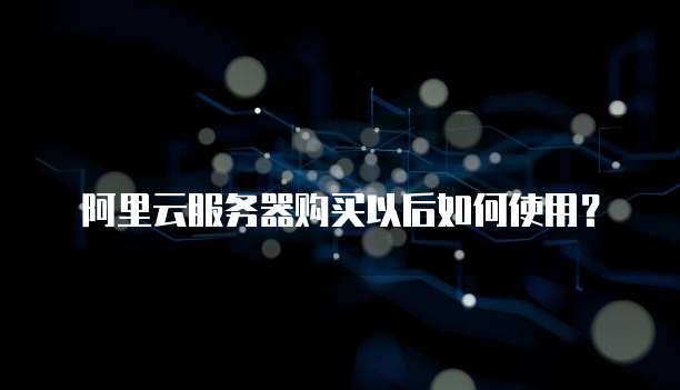 阿里云服务器购买以后如何使用?