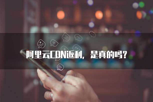 阿里云CDN返利,是真的吗?