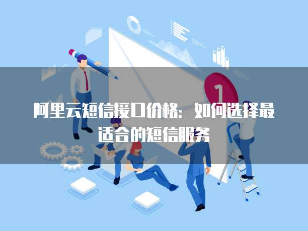 阿里云短信接口价格:如何选择最适合的短信服务
