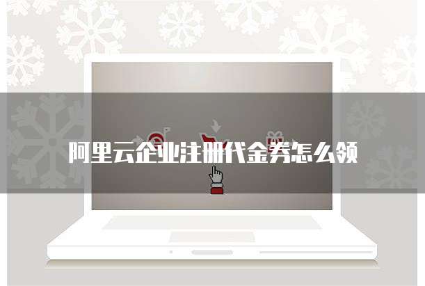 阿里云企业注册代金券怎么领