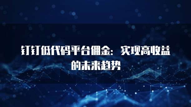 钉钉低代码平台佣金:实现高收益的未来趋势