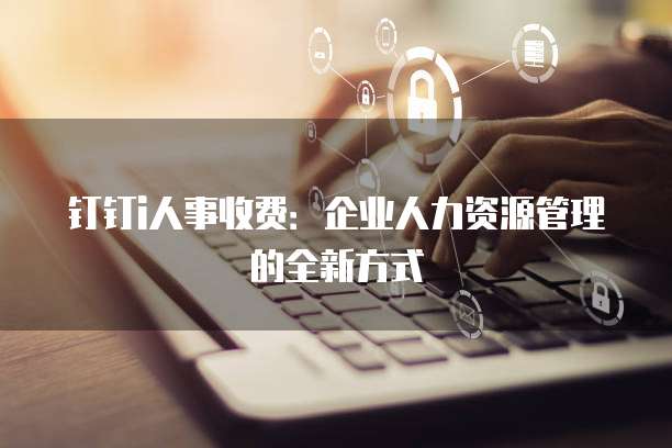 钉钉i人事收费：企业人力资源管理的全新方式
