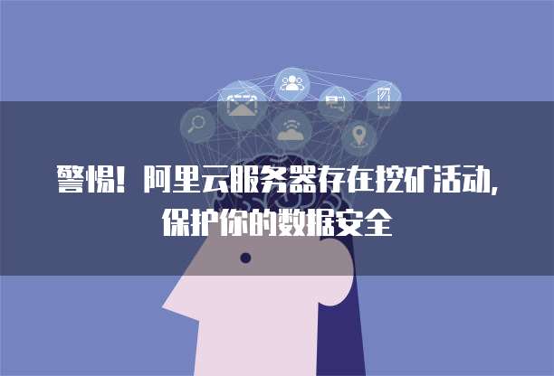 警惕!阿里云服务器存在挖矿活动,保护你的数据安全