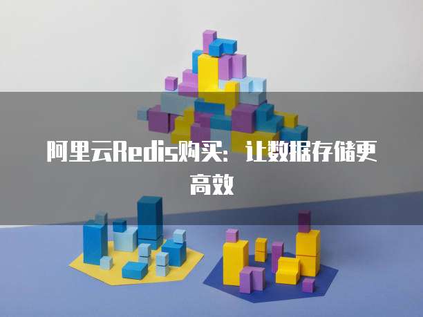阿里云Redis购买:让数据存储更高效