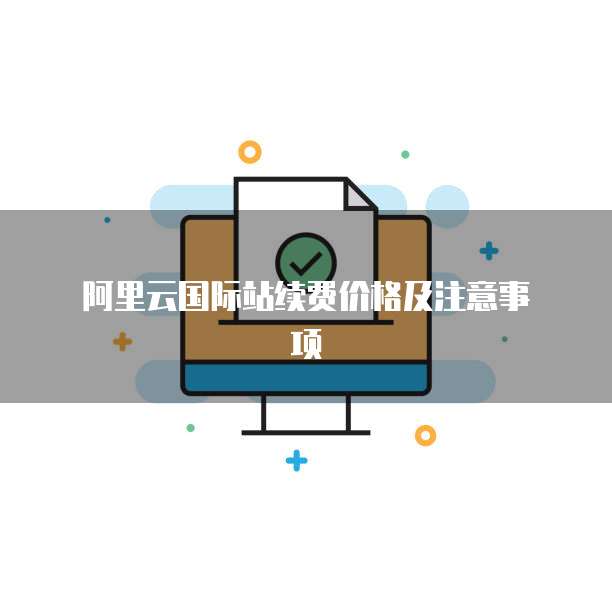 阿里云国际站续费价格及注意事项