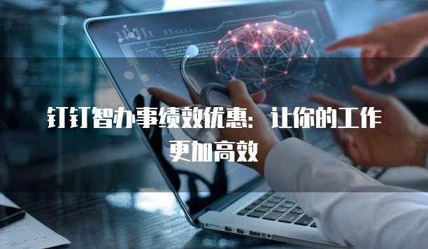 钉钉智办事绩效优惠:让你的工作更加高效