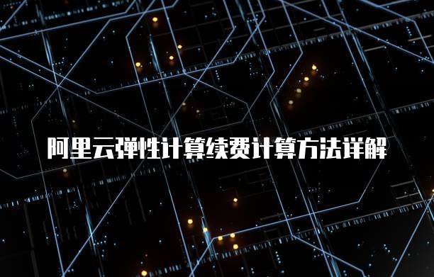 阿里云弹性计算续费计算方法详解
