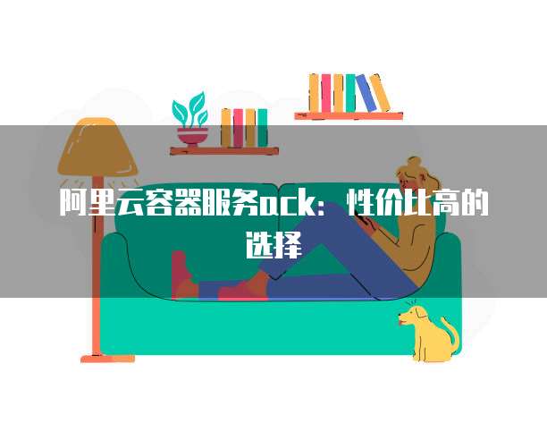 阿里云容器服务ack：性价比高的选择