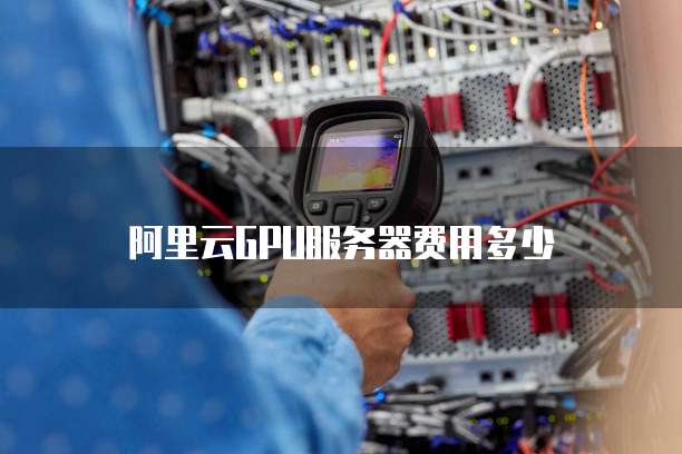 阿里云GPU服务器费用多少