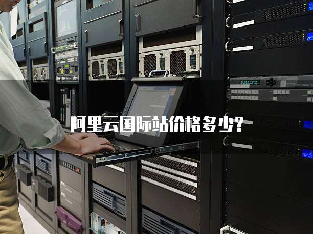阿里云国际站价格多少?