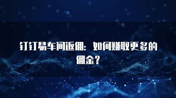 钉钉易车间返佣:如何赚取更多的佣金?