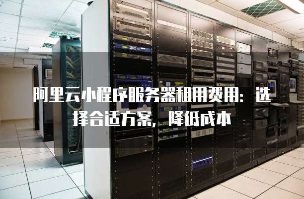 阿里云小程序服务器租用费用:选择合适方案,降低成本