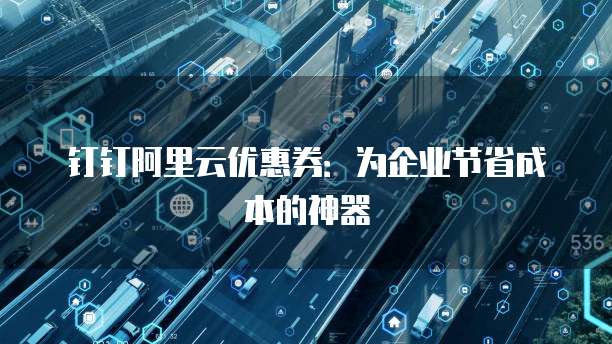 钉钉阿里云优惠券:为企业节省成本的神器