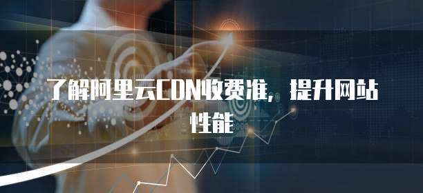 了解阿里云CDN收费准，提升网站性能