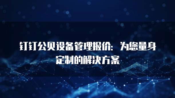 钉钉公贝设备管理报价:为您量身定制的解决方案