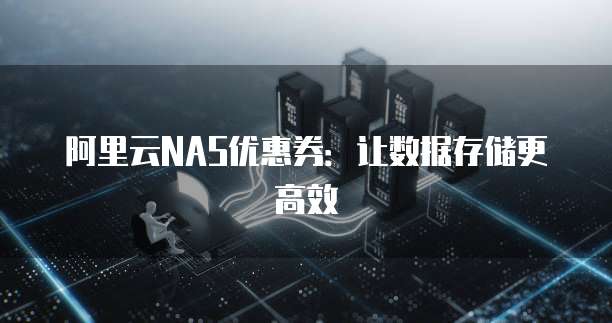阿里云NAS优惠券:让数据存储更高效