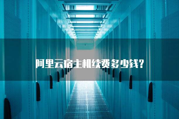 阿里云宿主机续费多少钱?