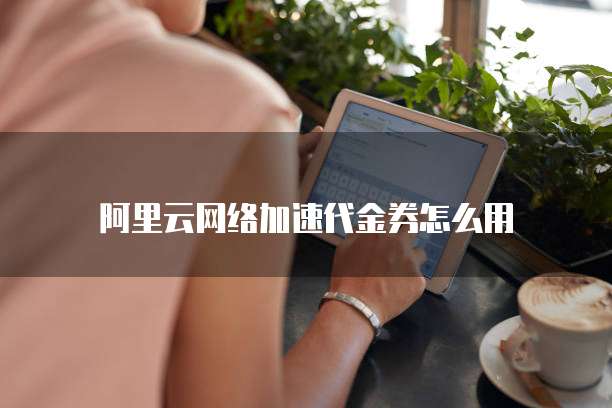 阿里云网络加速代金券怎么用