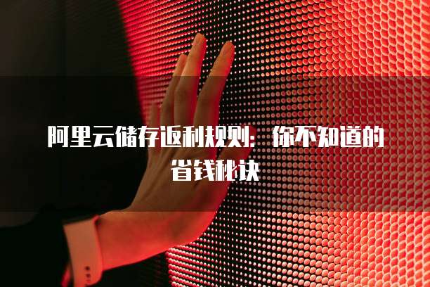 阿里云储存返利规则:你不知道的省钱秘诀