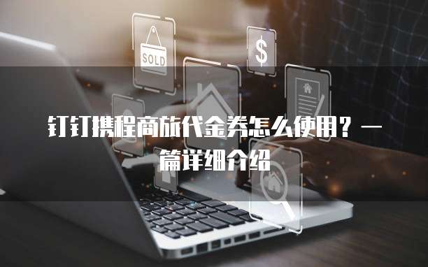 钉钉携程商旅代金券怎么使用？一篇详细介绍