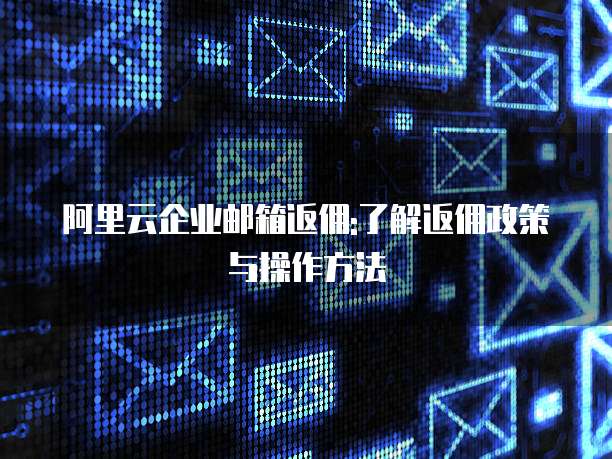 阿里云企业邮箱返佣:了解返佣政策与操作方法