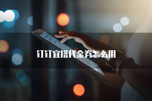 钉钉宜搭代金券怎么用