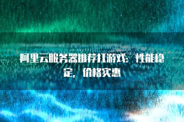 阿里云服务器推荐打游戏：性能稳定，价格实惠