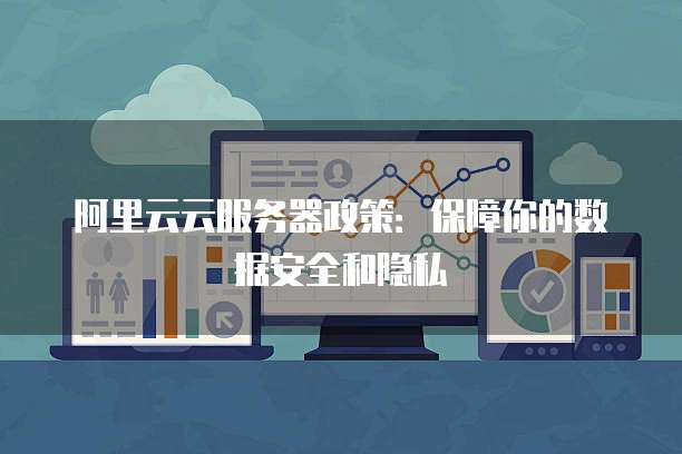 阿里云云服务器政策:保障你的数据安全和隐私