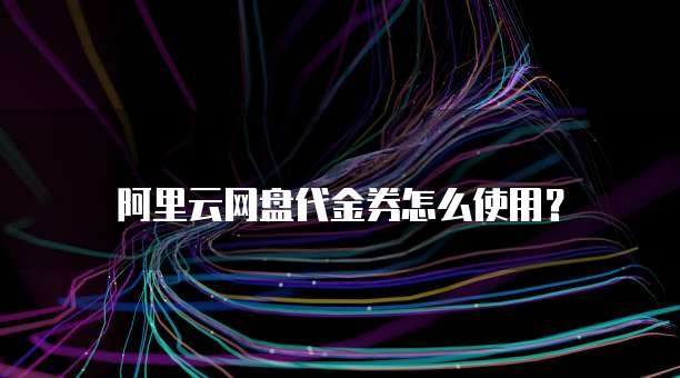 阿里云网盘代金券怎么使用？