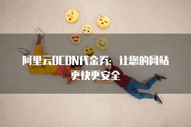 阿里云DCDN代金券：让您的网站更快更安全