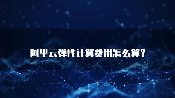阿里云弹性计算费用怎么算?