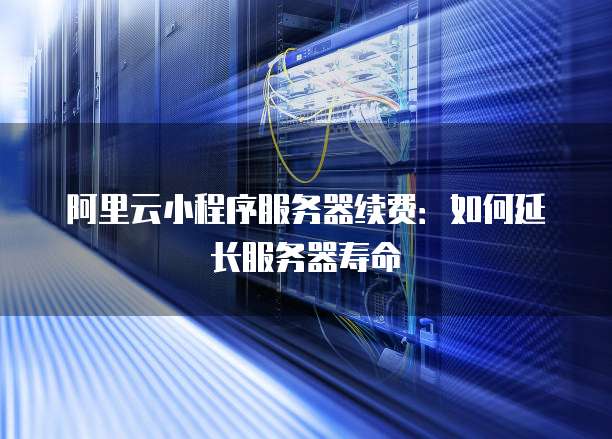 阿里云小程序服务器续费:如何延长服务器寿命