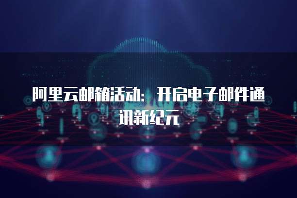阿里云邮箱活动：开启电子邮件通讯新纪元
