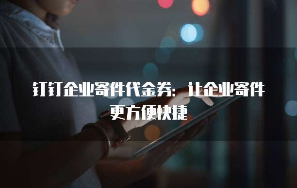 钉钉企业寄件代金券:让企业寄件更方便快捷