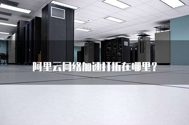 阿里云网络加速打折在哪里?