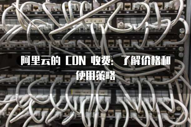 阿里云的 CDN 收费:了解价格和使用策略