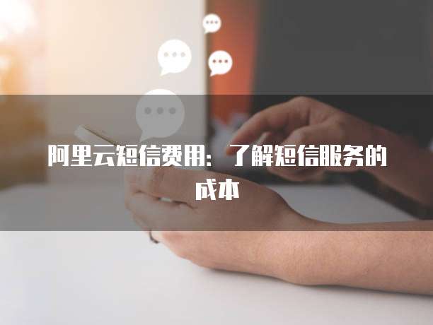 阿里云短信费用：了解短信服务的成本