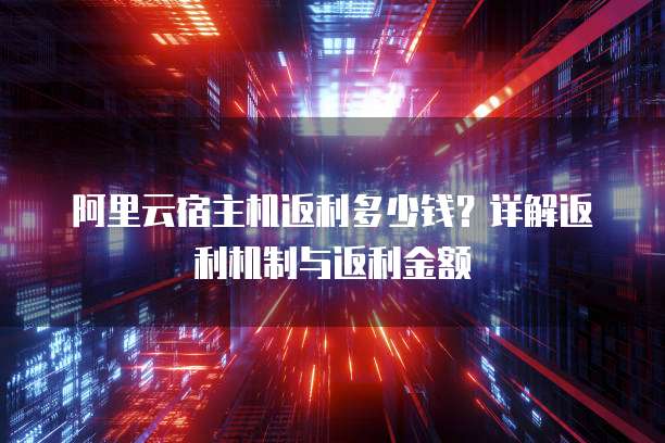 阿里云宿主机返利多少钱?详解返利机制与返利金额
