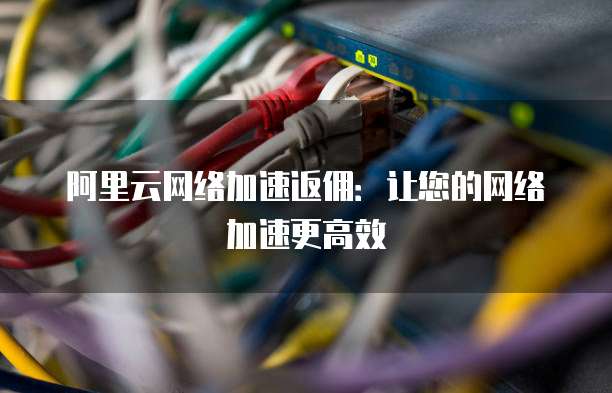 阿里云网络加速返佣:让您的网络加速更高效