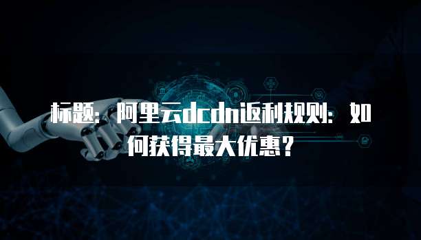标题：阿里云dcdn返利规则：如何获得最大优惠？