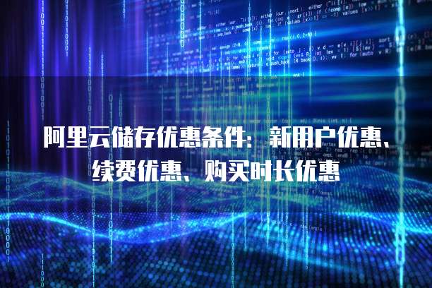 阿里云储存优惠条件:新用户优惠、续费优惠、购买时长优惠