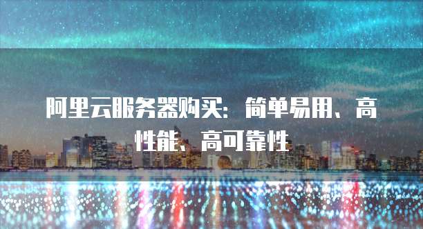 阿里云服务器购买:简单易用、高性能、高可靠性