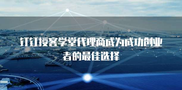 钉钉授客学堂代理商成为成功创业者的最佳选择