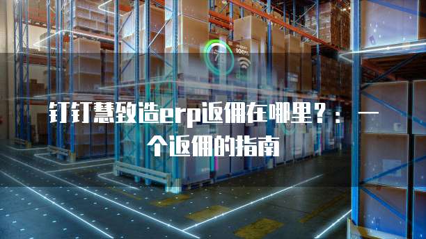 钉钉慧致造erp返佣在哪里?:一个返佣的指南